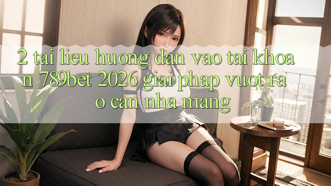 2. Tài liệu hướng dẫn Vào tài khoản 789bet 2026 - Giải Pháp Vượt Rào Cản Nhà Mạng