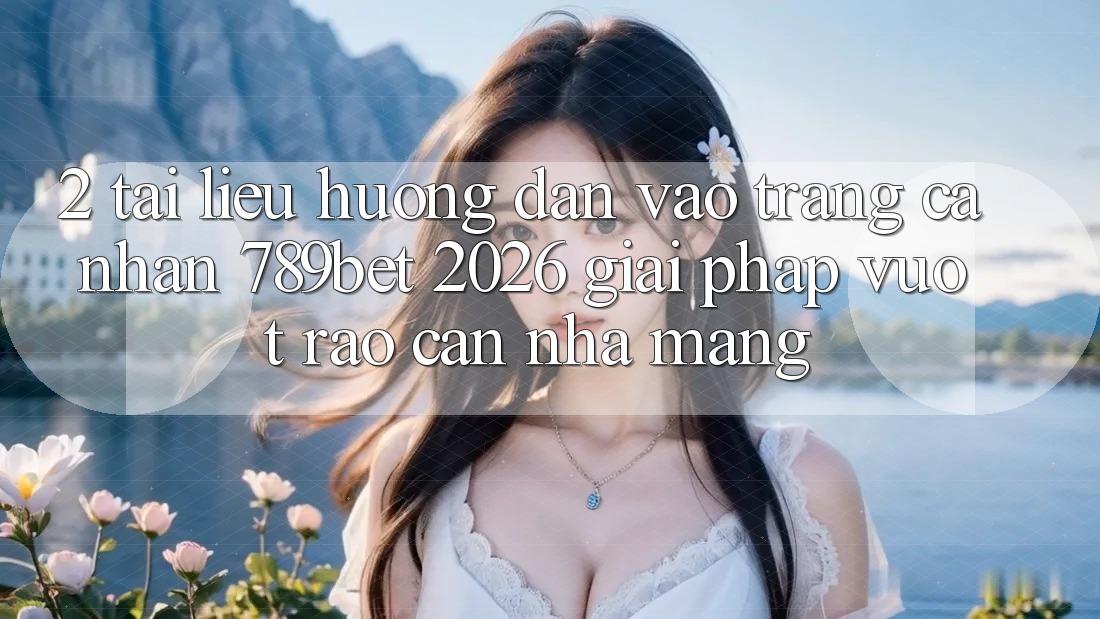 2. Tài liệu hướng dẫn Vào trang cá nhân 789bet 2026 - Giải Pháp Vượt Rào Cản Nhà Mạng