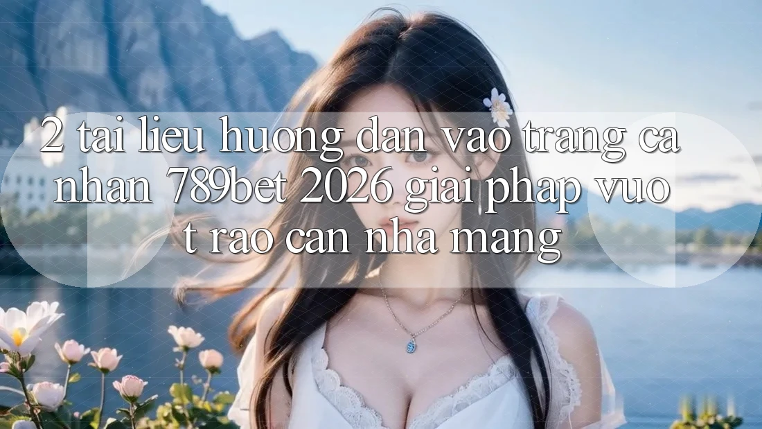 2. Tài liệu hướng dẫn Vào trang cá nhân 789bet 2026 - Giải Pháp Vượt Rào Cản Nhà Mạng