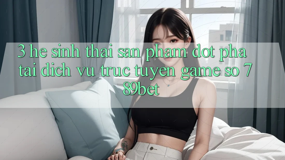 3. Hệ Sinh Thái Sản Phẩm Đột Phá Tại Dịch vụ trực tuyến Game Số 789bet