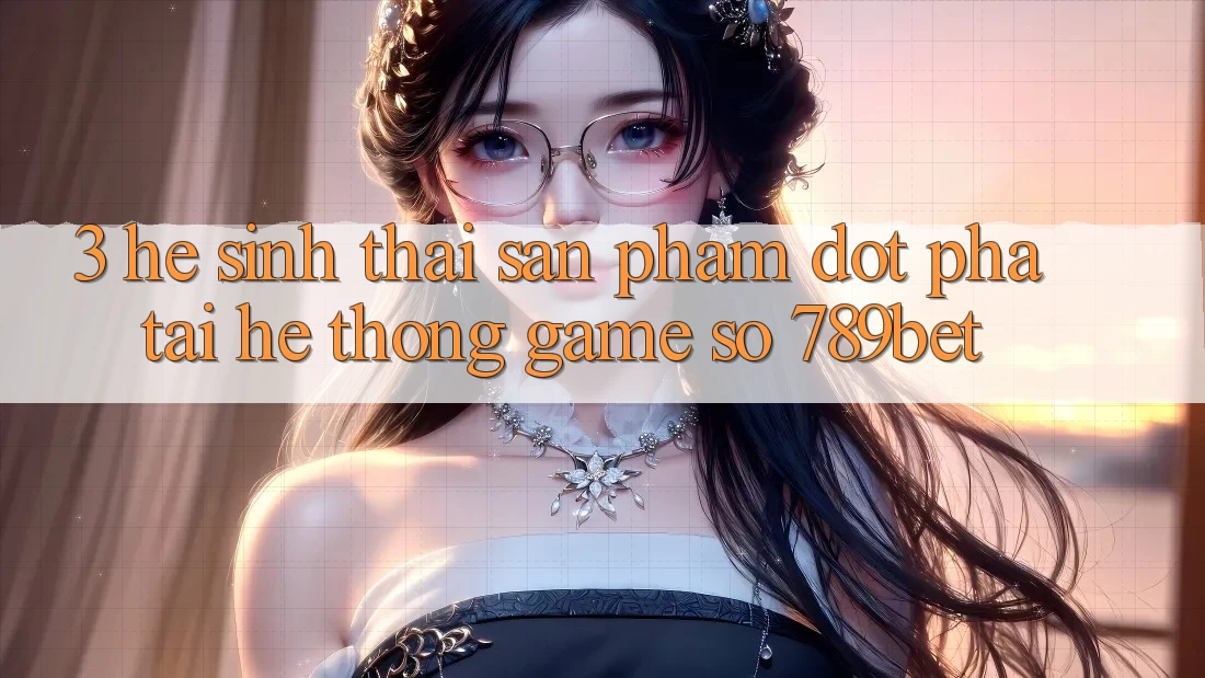 3. Hệ Sinh Thái Sản Phẩm Đột Phá Tại Hệ thống Game Số 789bet