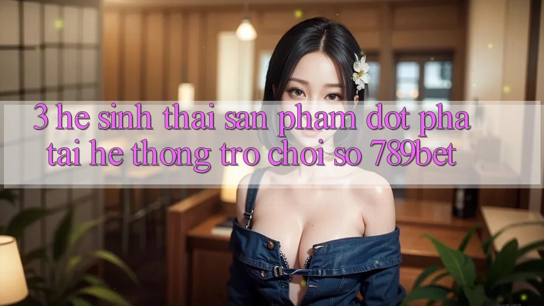 3. Hệ Sinh Thái Sản Phẩm Đột Phá Tại Hệ thống Trò chơi Số 789bet