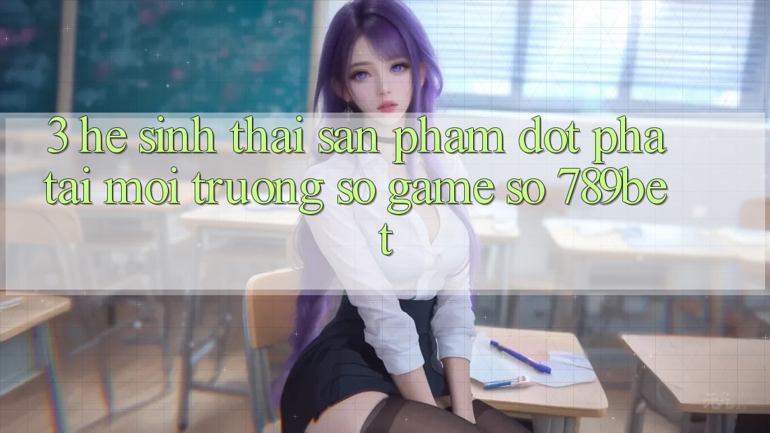 3. Hệ Sinh Thái Sản Phẩm Đột Phá Tại Môi trường số Game Số 789bet