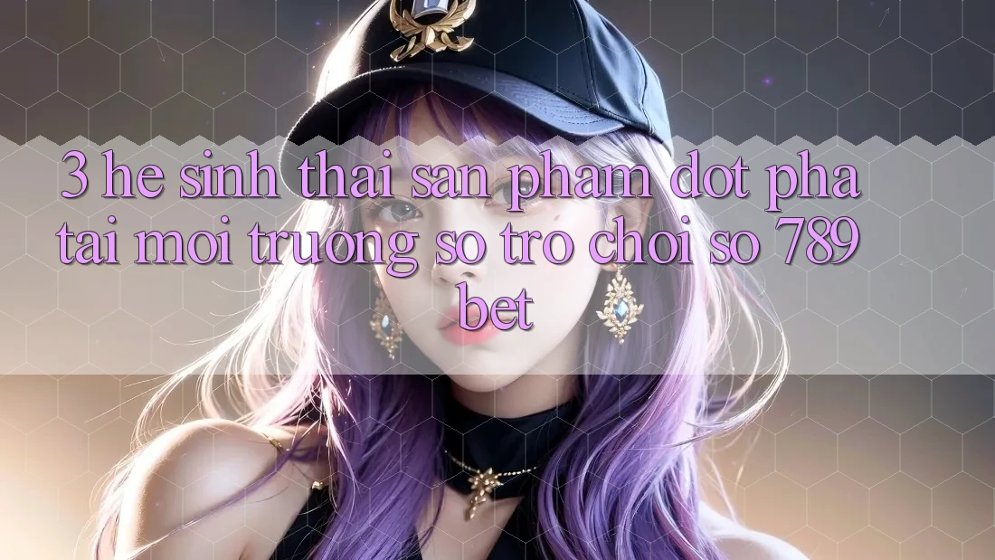 3. Hệ Sinh Thái Sản Phẩm Đột Phá Tại Môi trường số Trò chơi Số 789bet