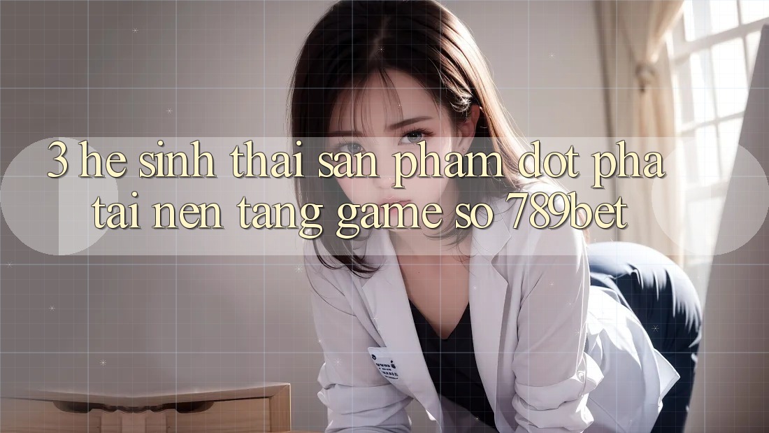 3. Hệ Sinh Thái Sản Phẩm Đột Phá Tại Nền Tảng Game Số 789bet
