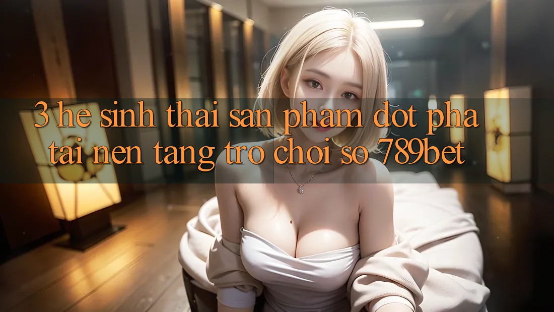 3. Hệ Sinh Thái Sản Phẩm Đột Phá Tại Nền Tảng Trò chơi Số 789bet