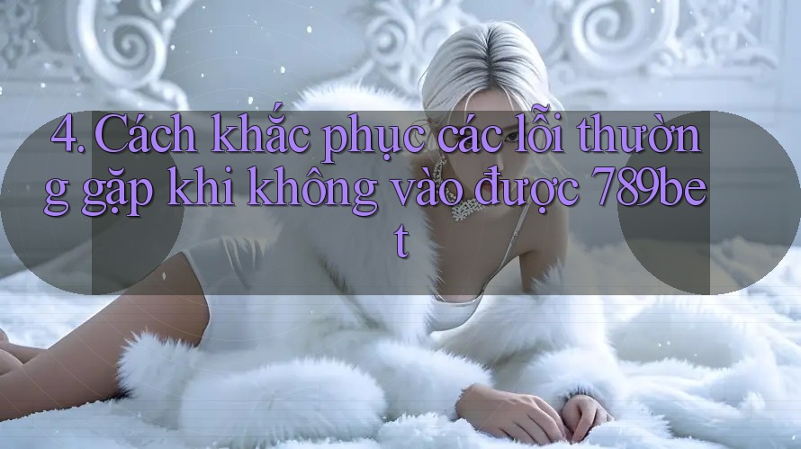 4. Cách khắc phục các lỗi thường gặp khi không vào được 789bet
