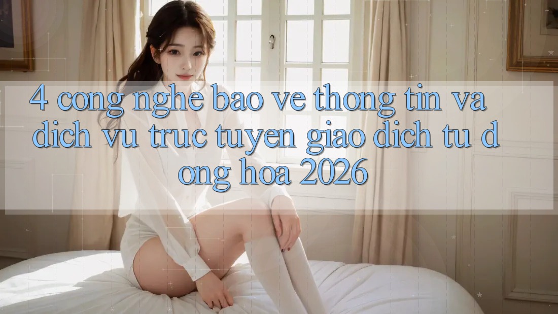 4. Công Nghệ Bảo vệ thông tin Và Dịch vụ trực tuyến Giao Dịch Tự Động Hóa 2026