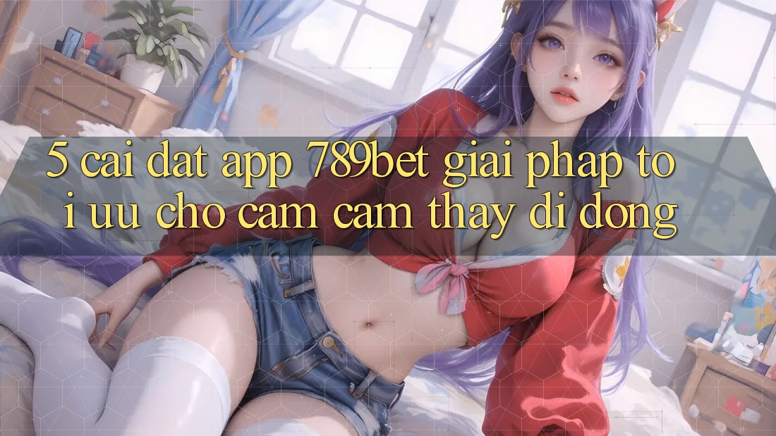 5. Cài đặt App 789bet - Giải Pháp Tối Ưu Cho Cảm cảm thấy Di Động