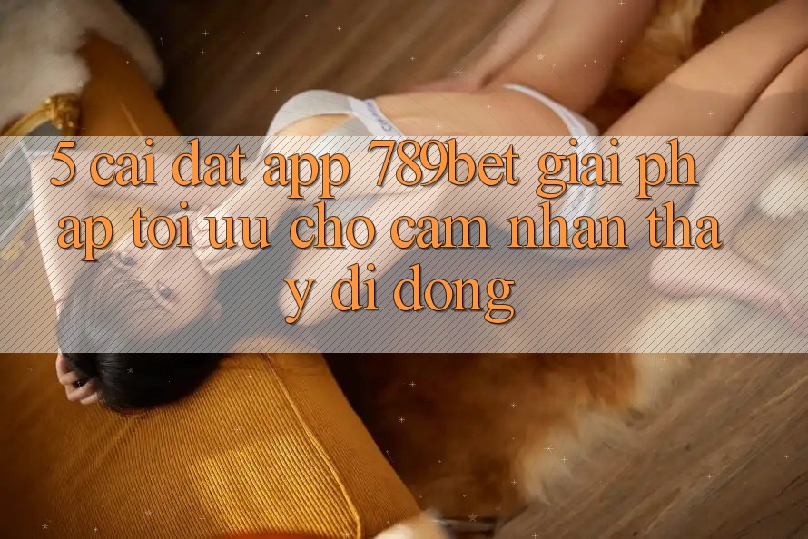 5. Cài đặt App 789bet - Giải Pháp Tối Ưu Cho Cảm nhận thấy Di Động