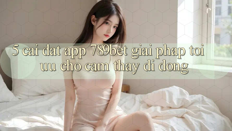 5. Cài đặt App 789bet - Giải Pháp Tối Ưu Cho Cảm thấy Di Động 5. Cài đặt App 789bet - Giải Pháp Tối Ưu Cho Cảm thấy Di Động