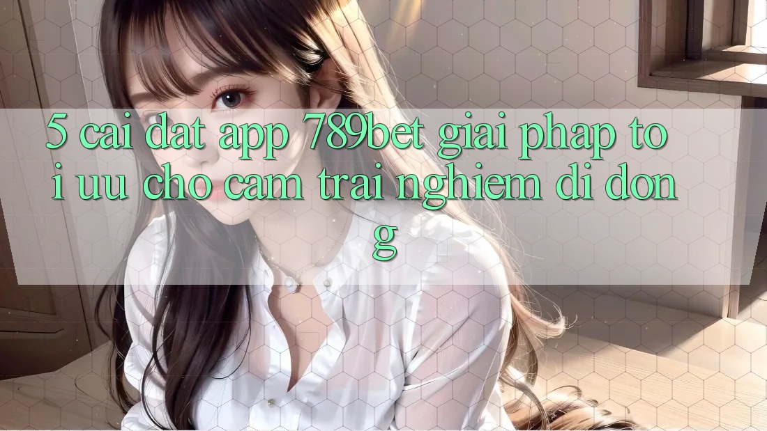 5. Cài đặt App 789bet - Giải Pháp Tối Ưu Cho Cảm trải nghiệm Di Động