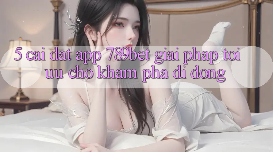 5. Cài đặt App 789bet - Giải Pháp Tối Ưu Cho Khám phá Di Động
