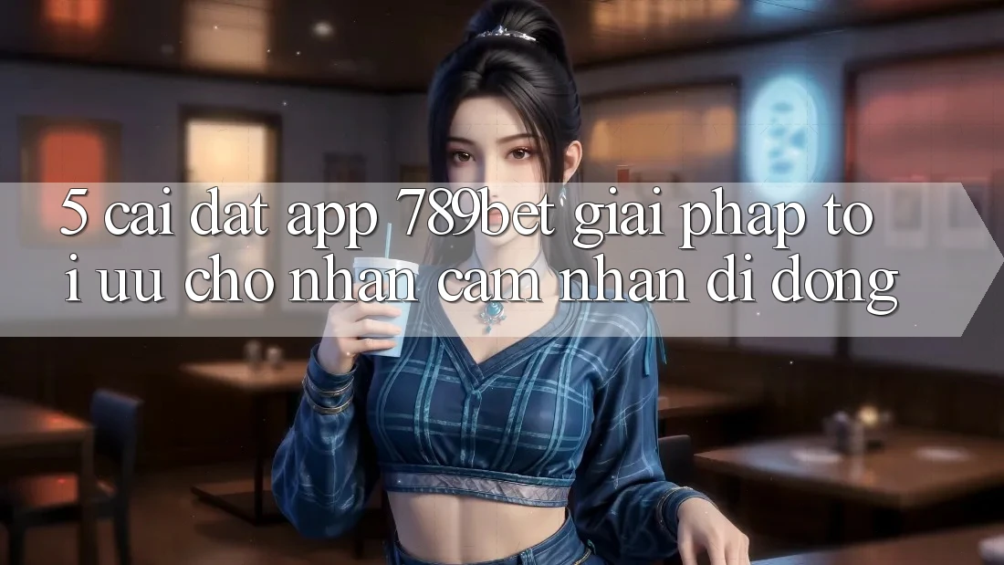 5. Cài đặt App 789bet - Giải Pháp Tối Ưu Cho Nhận cảm nhận Di Động