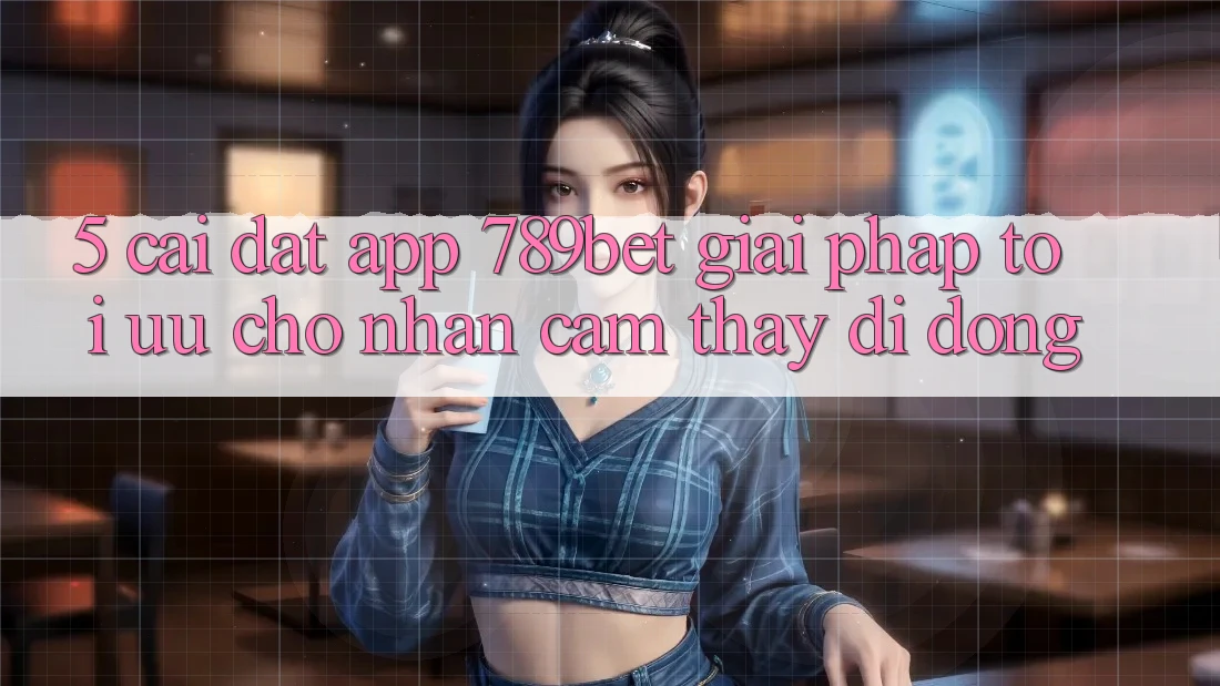 5. Cài đặt App 789bet - Giải Pháp Tối Ưu Cho Nhận cảm thấy Di Động