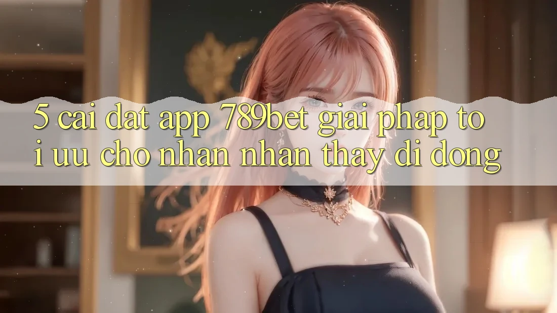 5. Cài đặt App 789bet - Giải Pháp Tối Ưu Cho Nhận nhận thấy Di Động
