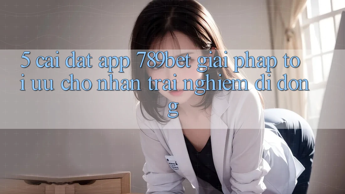 5. Cài đặt App 789bet - Giải Pháp Tối Ưu Cho Nhận trải nghiệm Di Động