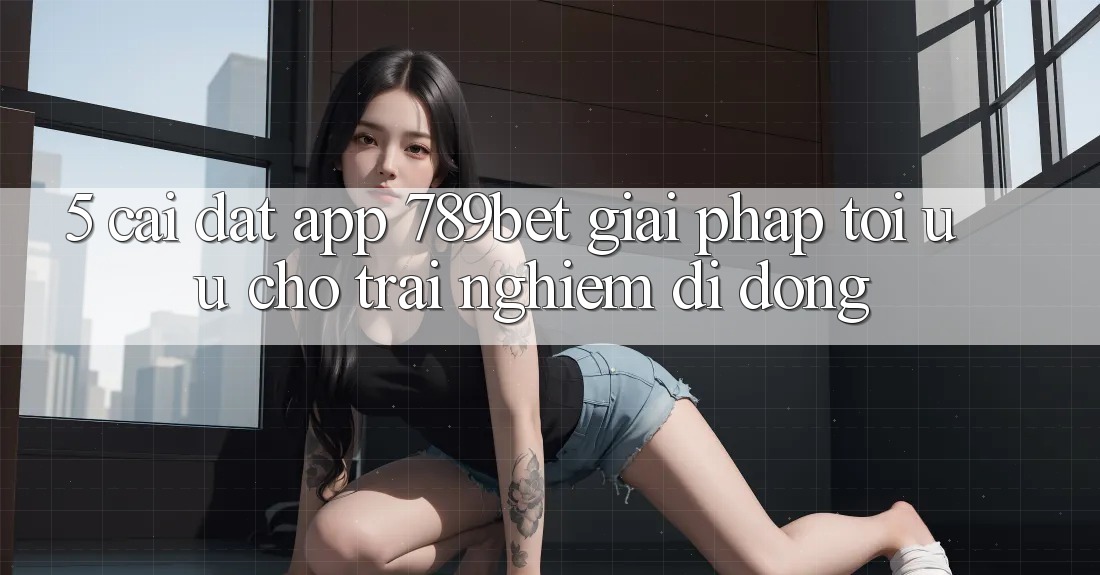 5. Cài đặt App 789bet - Giải Pháp Tối Ưu Cho Trải Nghiệm Di Động