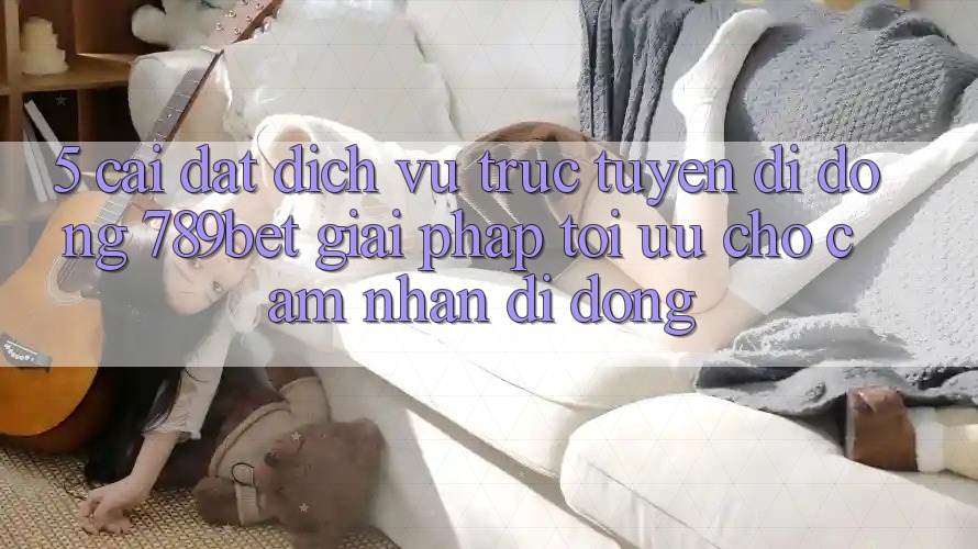 5. Cài đặt Dịch vụ trực tuyến di động 789bet - Giải Pháp Tối Ưu Cho Cảm nhận Di Động
