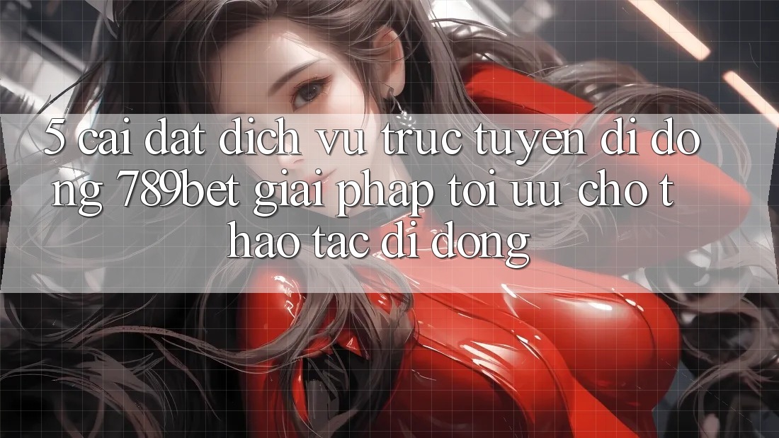5. Cài đặt Dịch vụ trực tuyến di động 789bet - Giải Pháp Tối Ưu Cho Thao tác Di Động