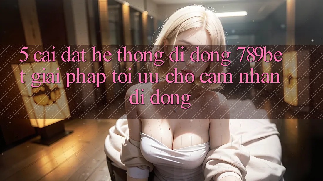 5. Cài đặt Hệ thống di động 789bet - Giải Pháp Tối Ưu Cho Cảm nhận Di Động