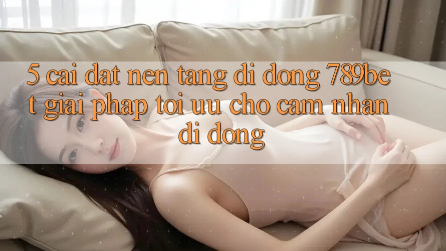 5. Cài đặt Nền tảng di động 789bet - Giải Pháp Tối Ưu Cho Cảm nhận Di Động