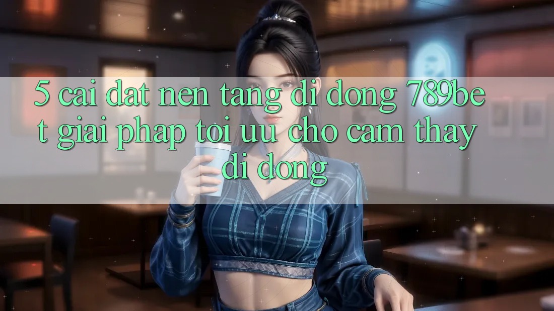 5. Cài đặt Nền tảng di động 789bet - Giải Pháp Tối Ưu Cho Cảm thấy Di Động
