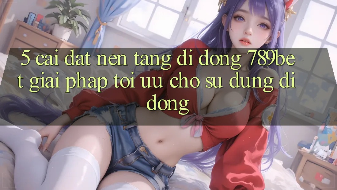 5. Cài đặt Nền tảng di động 789bet - Giải Pháp Tối Ưu Cho Sử dụng Di Động 5. Cài đặt Nền tảng di động 789bet - Giải Pháp Tối Ưu Cho Sử dụng Di Động