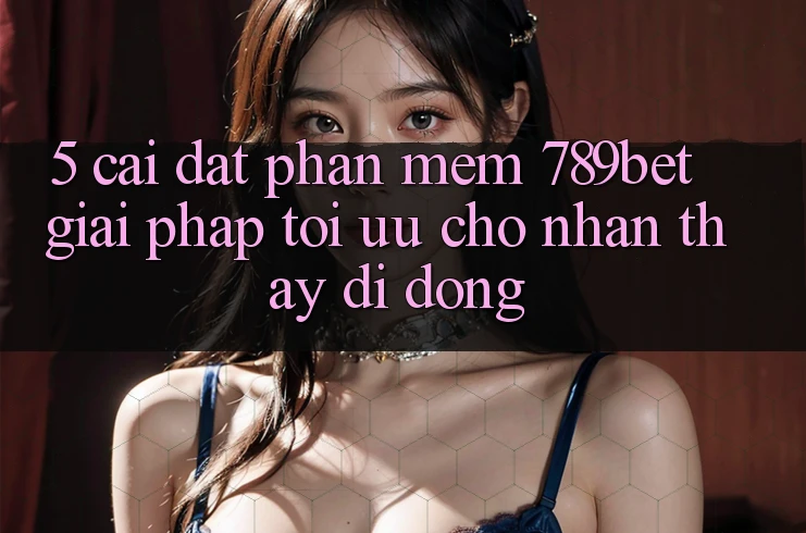5. Cài đặt Phần mềm 789bet - Giải Pháp Tối Ưu Cho Nhận thấy Di Động