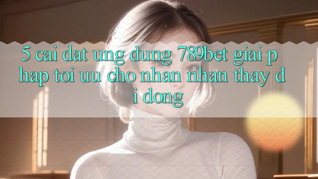 5. Cài đặt Ứng dụng 789bet - Giải Pháp Tối Ưu Cho Nhận nhận thấy Di Động 5. Cài đặt Ứng dụng 789bet - Giải Pháp Tối Ưu Cho Nhận nhận thấy Di Động