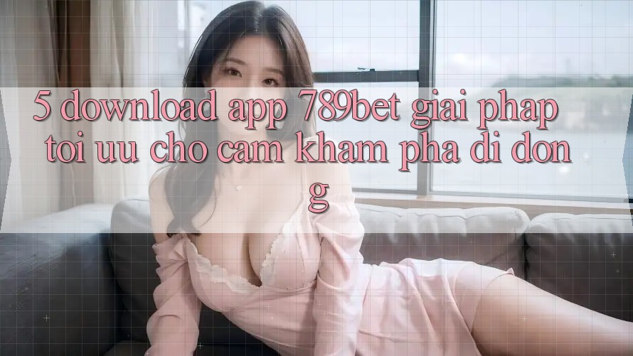5. Download App 789bet - Giải Pháp Tối Ưu Cho Cảm khám phá Di Động