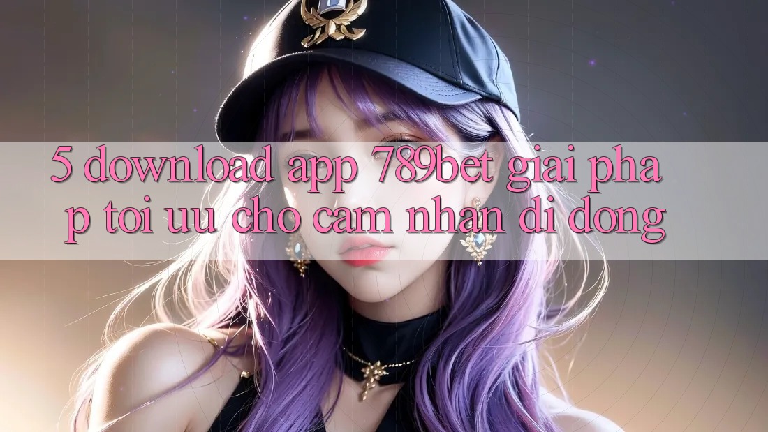 5. Download App 789bet - Giải Pháp Tối Ưu Cho Cảm nhận Di Động