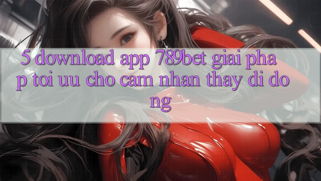 5. Download App 789bet - Giải Pháp Tối Ưu Cho Cảm nhận thấy Di Động