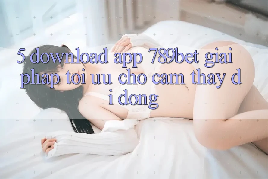 5. Download App 789bet - Giải Pháp Tối Ưu Cho Cảm thấy Di Động 5. Download App 789bet - Giải Pháp Tối Ưu Cho Cảm thấy Di Động