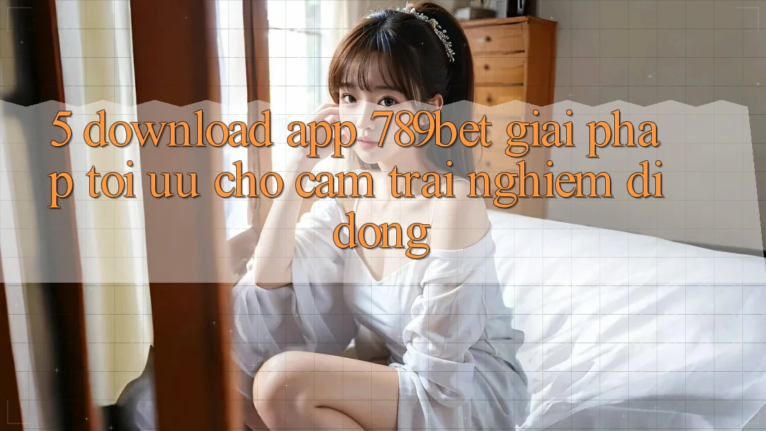 5. Download App 789bet - Giải Pháp Tối Ưu Cho Cảm trải nghiệm Di Động