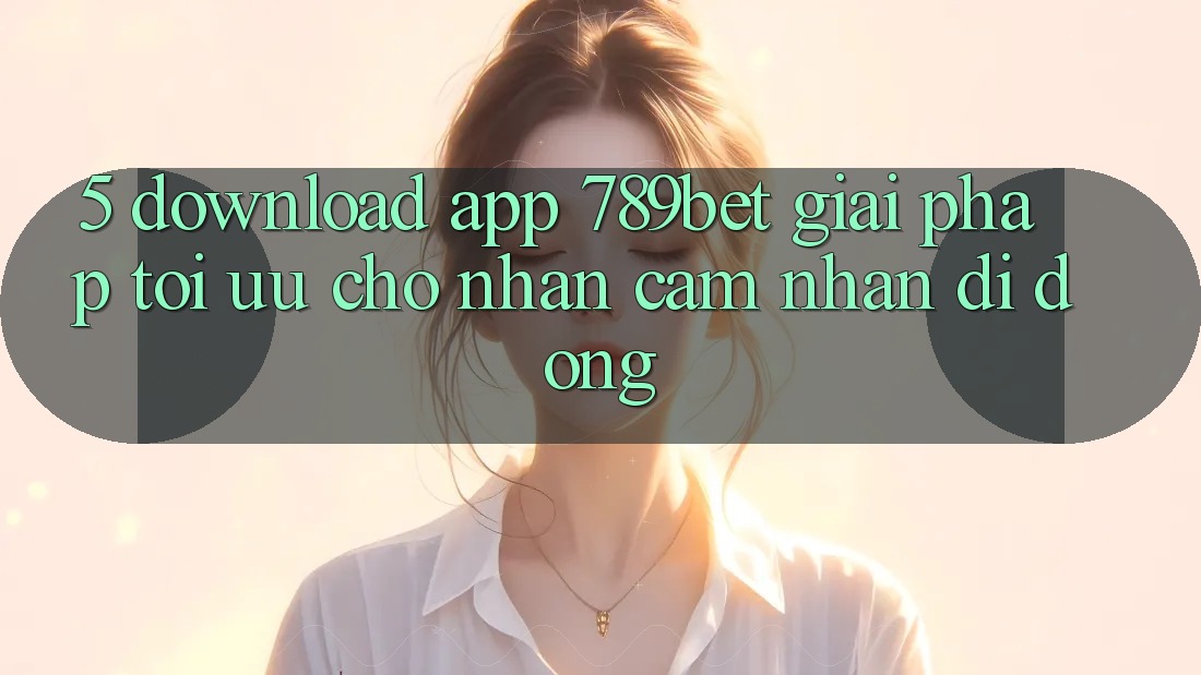 5. Download App 789bet - Giải Pháp Tối Ưu Cho Nhận cảm nhận Di Động