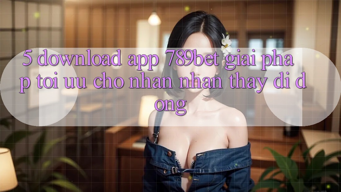 5. Download App 789bet - Giải Pháp Tối Ưu Cho Nhận nhận thấy Di Động
