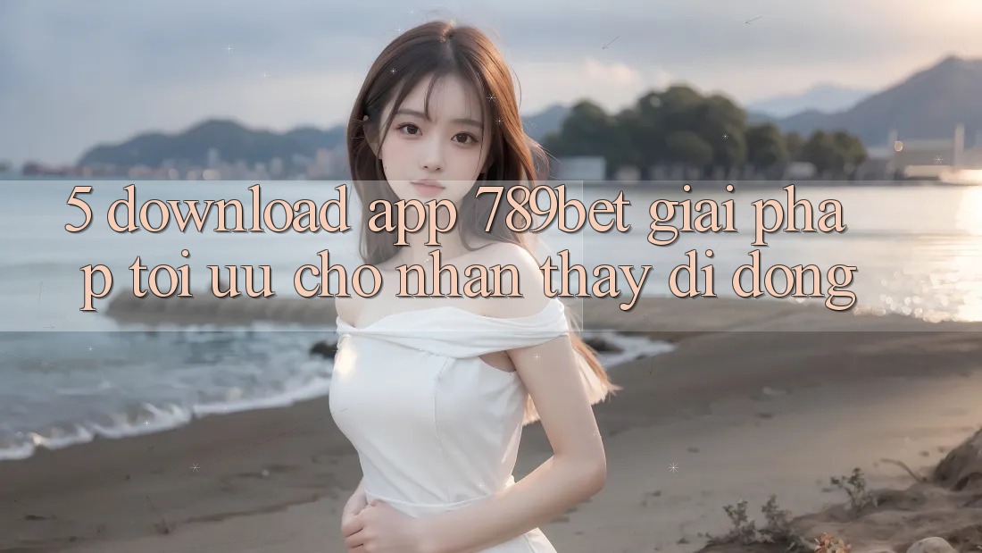 5. Download App 789bet - Giải Pháp Tối Ưu Cho Nhận thấy Di Động