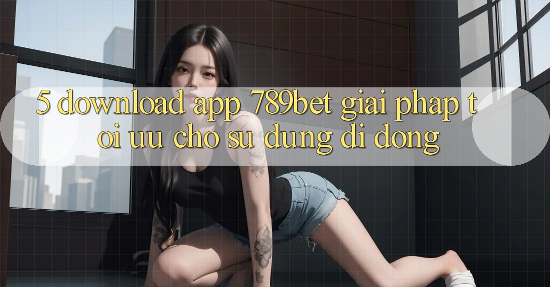 5. Download App 789bet - Giải Pháp Tối Ưu Cho Sử dụng Di Động 5. Download App 789bet - Giải Pháp Tối Ưu Cho Sử dụng Di Động