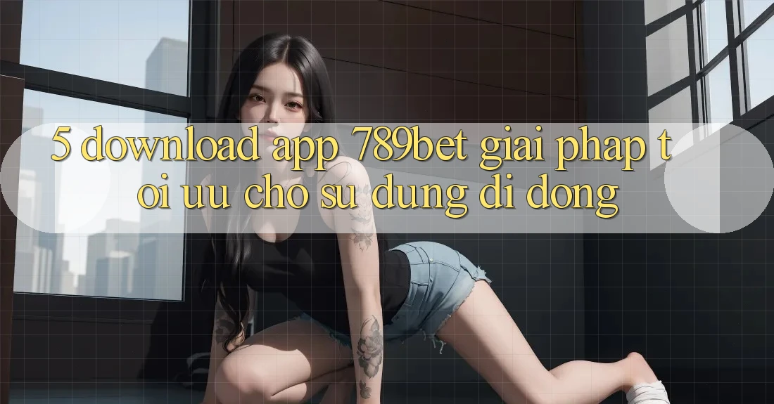 5. Download App 789bet - Giải Pháp Tối Ưu Cho Sử dụng Di Động