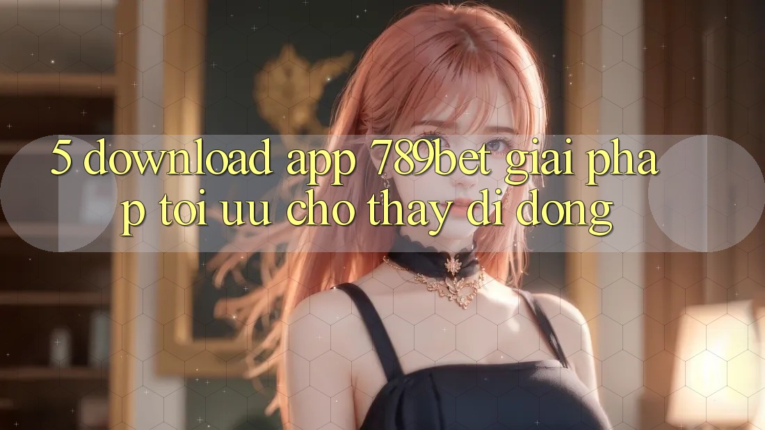 5. Download App 789bet - Giải Pháp Tối Ưu Cho Thấy Di Động