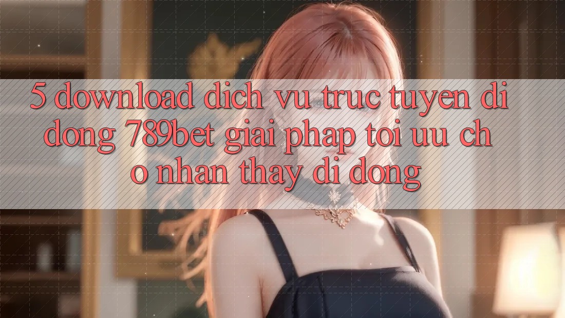 5. Download Dịch vụ trực tuyến di động 789bet - Giải Pháp Tối Ưu Cho Nhận thấy Di Động