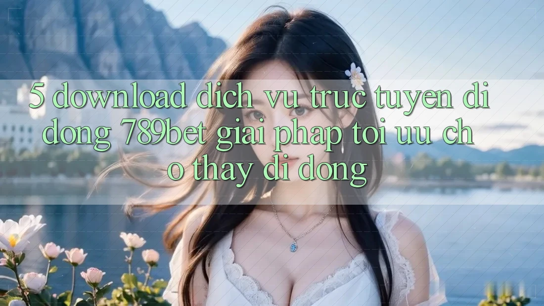 5. Download Dịch vụ trực tuyến di động 789bet - Giải Pháp Tối Ưu Cho Thấy Di Động