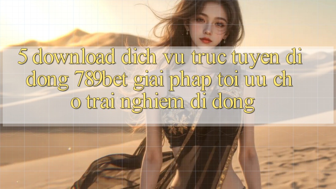 5. Download Dịch vụ trực tuyến di động 789bet - Giải Pháp Tối Ưu Cho Trải Nghiệm Di Động