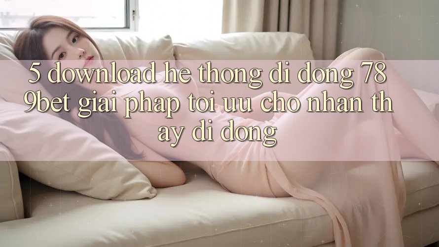 5. Download Hệ thống di động 789bet - Giải Pháp Tối Ưu Cho Nhận thấy Di Động
