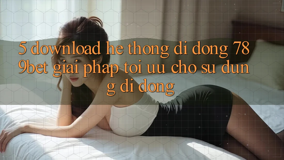 5. Download Hệ thống di động 789bet - Giải Pháp Tối Ưu Cho Sử dụng Di Động