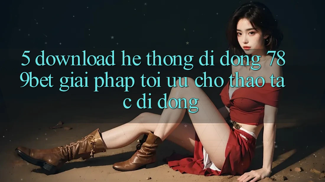 5. Download Hệ thống di động 789bet - Giải Pháp Tối Ưu Cho Thao tác Di Động