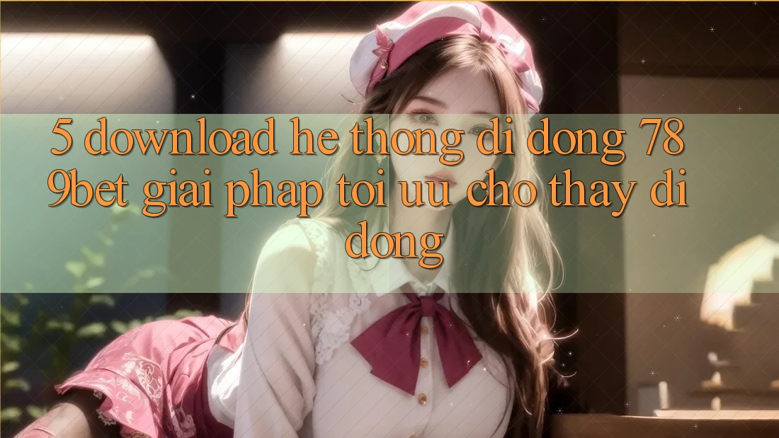 5. Download Hệ thống di động 789bet - Giải Pháp Tối Ưu Cho Thấy Di Động