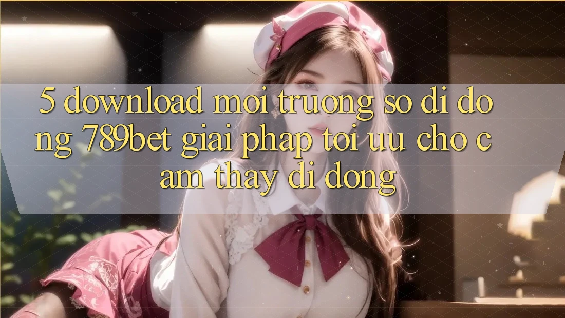 5. Download Môi trường số di động 789bet - Giải Pháp Tối Ưu Cho Cảm thấy Di Động 5. Download Môi trường số di động 789bet - Giải Pháp Tối Ưu Cho Cảm thấy Di Động