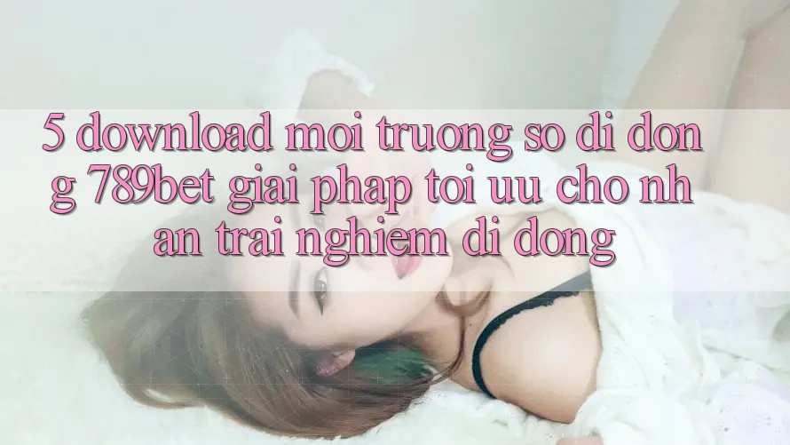 5. Download Môi trường số di động 789bet - Giải Pháp Tối Ưu Cho Nhận trải nghiệm Di Động